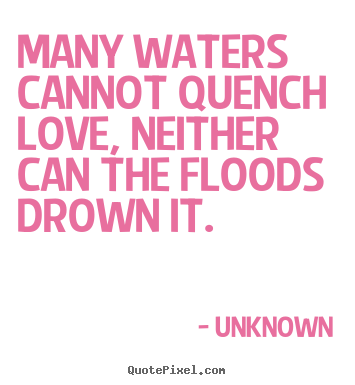 Many waters cannot quench love, neither can the floods drown it.  Unknown greatest love quotes