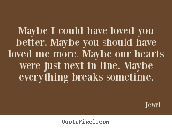 Quotes about love - Maybe i could have loved you better. maybe..