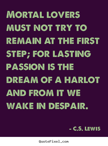 Mortal lovers must not try to remain at the first step;.. C.S. Lewis greatest love quotes