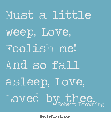 Diy pictures sayings about love - Must a little weep, love, foolish me! and so..