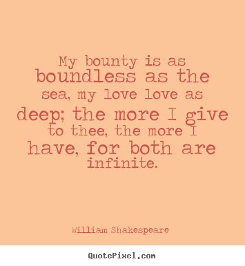 William Shakespeare  photo quotes - My bounty is as boundless as the sea, my love love as deep;.. - Love quotes