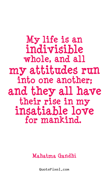 Make personalized picture quotes about love - My life is an indivisible whole, and all my attitudes run into..