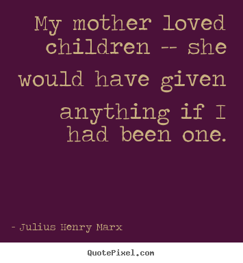 My mother loved children -- she would have given anything if i.. Julius Henry Marx popular love quotes