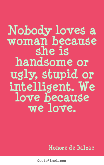 Design your own picture quote about love - Nobody loves a woman because she is handsome or ugly, stupid..