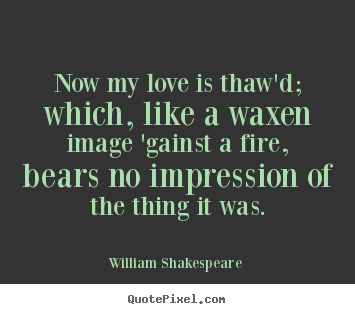 Now my love is thaw'd; which, like a waxen image 'gainst a fire, bears.. William Shakespeare  top love quotes