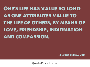 One's life has value so long as one attributes value to the life.. Simone De Beauvoir greatest love quote