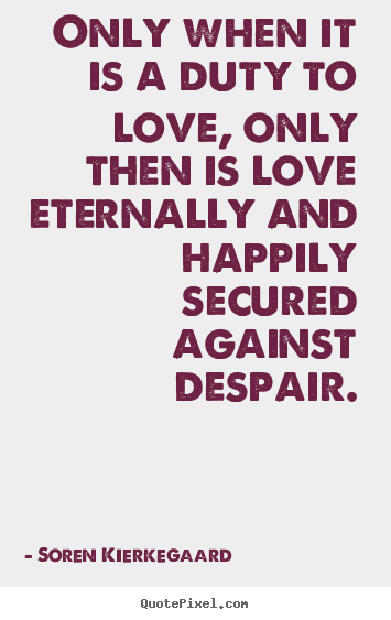 Soren Kierkegaard photo quotes - Only when it is a duty to love, only then is love eternally.. - Love quotes