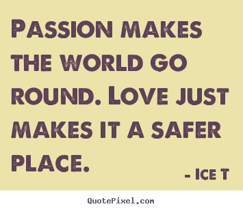 Passion makes the world go round. love just.. Ice T great love quotes