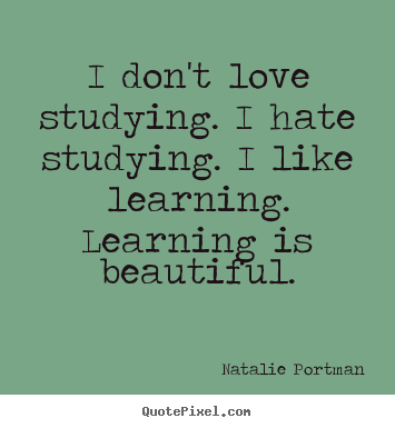 Quotes about love - I don't love studying. i hate studying. i like learning. learning is..