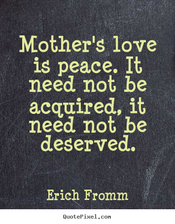 Mother's love is peace. it need not be acquired, it need.. Erich Fromm best love quotes