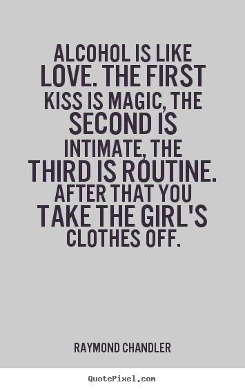 Raymond Chandler photo quotes - Alcohol is like love. the first kiss is.. - Love quotes