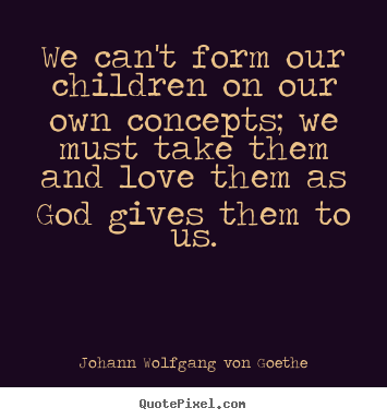 Quotes about love - We can't form our children on our own concepts; we must..