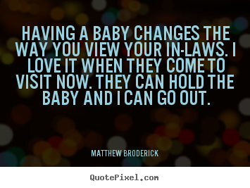 Having a baby changes the way you view your in-laws. i love.. Matthew Broderick great love quote