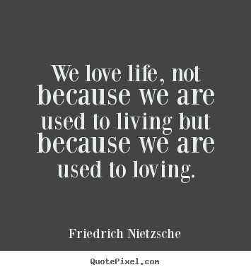 Love quote - We love life, not because we are used to living..