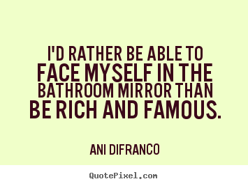 I'd rather be able to face myself in the bathroom.. Ani DiFranco  love quotes