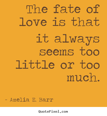 The fate of love is that it always seems too little or too much. Amelia E. Barr popular love sayings