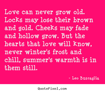 Love can never grow old. locks may lose their brown and.. Leo Buscaglia greatest love quotes