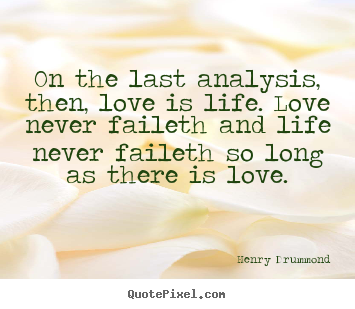 Quotes about love - On the last analysis, then, love is life. love never..