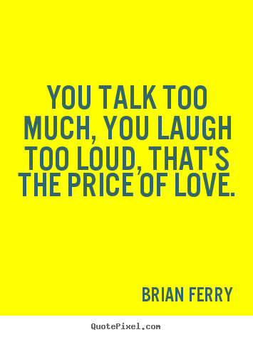 Quotes about love - You talk too much, you laugh too loud, that's the price of love.