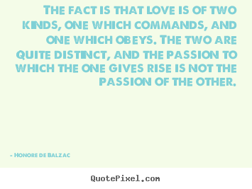 The fact is that love is of two kinds, one which commands,.. Honore De Balzac top love quotes