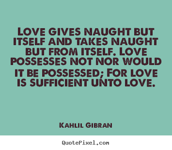 Love quotes - Love gives naught but itself and takes naught but from itself. love..