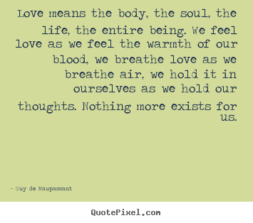 Guy De Maupassant picture quotes - Love means the body, the soul, the life, the entire being. we feel love.. - Love quote