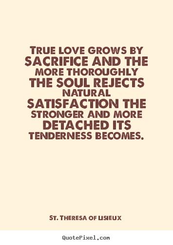 St. Theresa Of Lisieux picture quotes - True love grows by sacrifice and the more.. - Love quote
