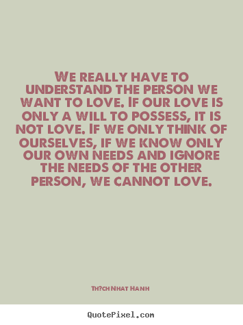 Th?ch Nhat Hanh  picture quotes - We really have to understand the person we want to love. if our love.. - Love quotes