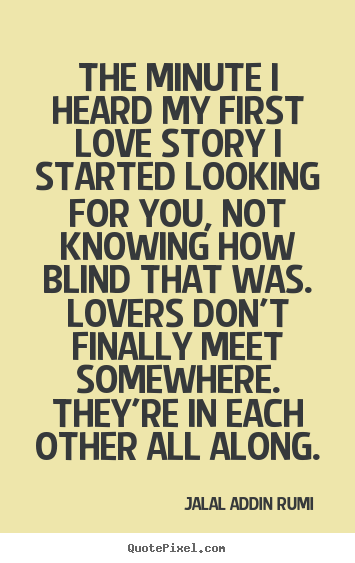 The minute i heard my first love story i started.. Jalal Ad-Din Rumi best love quote