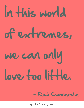 Rich Cannarella picture quotes - In this world of extremes, we can only love.. - Love quotes
