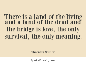 Make picture sayings about love - There is a land of the living and a land of the dead and the bridge..
