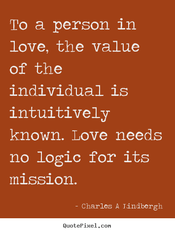 To a person in love, the value of the individual.. Charles A Lindbergh  love quotes
