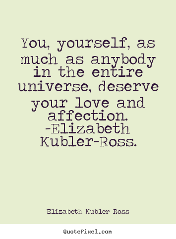 Elizabeth Kubler Ross picture sayings - You, yourself, as much as anybody in the entire universe,.. - Love quotes