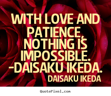 Quote about love - With love and patience, nothing is impossible. -daisaku..