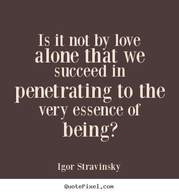 Is it not by love alone that we succeed.. Igor Stravinsky  love quote