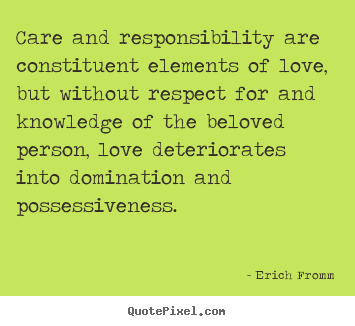 Care and responsibility are constituent elements of love, but.. Erich Fromm great love quotes