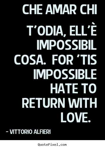 Create your own picture quotes about love - Che amar chi t'odia, ell'è impossibil cosa. for 'tis impossible..