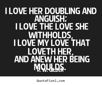 R. W. Gilder picture quotes - I love her doubling and anguish; i love the.. - Love quotes