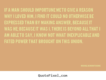 If a man should importune me to give a reason.. Michel De Montaigne  love quotes
