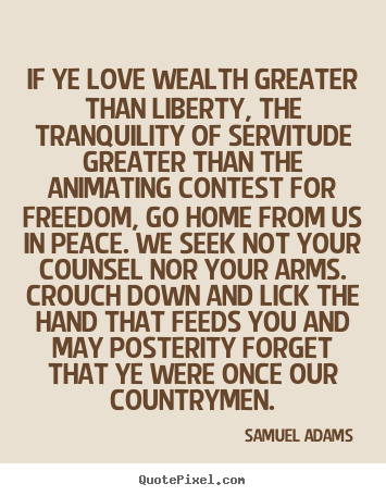 If ye love wealth greater than liberty, the tranquility of servitude.. Samuel Adams popular love quote