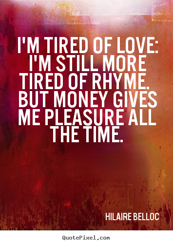 Hilaire Belloc image quotes - I'm tired of love: i'm still more tired of rhyme. but money gives me.. - Love quotes