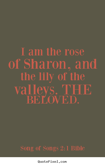 I am the rose of sharon, and the lily of the valleys. the beloved. Song Of Songs 2:1 Bible great love quotes