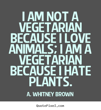 I am not a vegetarian because i love animals; i am a vegetarian.. A. Whitney Brown good love quote
