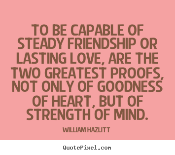 William Hazlitt picture quotes - To be capable of steady friendship or lasting love, are the.. - Love quotes