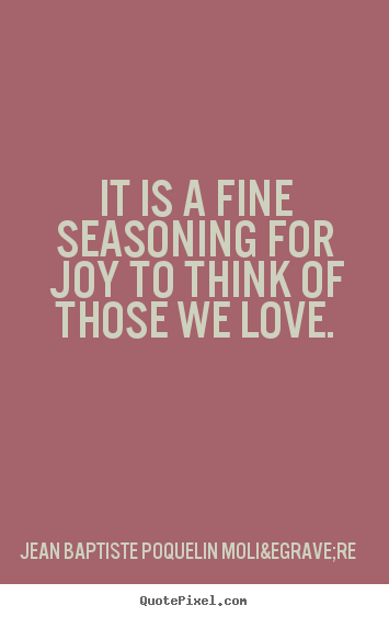 Jean Baptiste Poquelin Moli&egrave;re picture quotes - It is a fine seasoning for joy to think of those we love. - Love quotes
