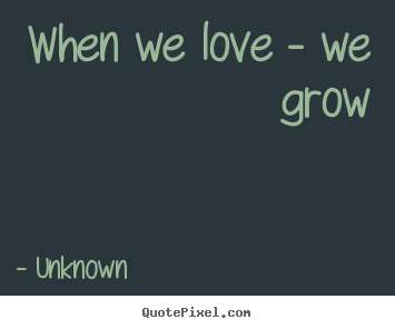 Quotes about love - When we love - we grow