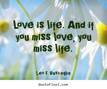 Create picture quotes about love - Love is life. and if you miss love, you miss life.