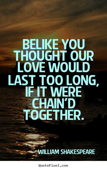 Create your own image quotes about love - Belike you thought our love would last too long, if it were chain'd..
