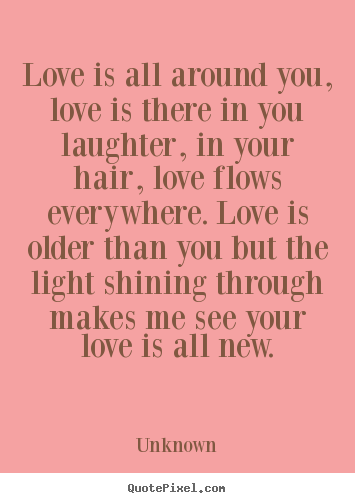 Love is all around you, love is there in you laughter, in your hair,.. Unknown  love quotes