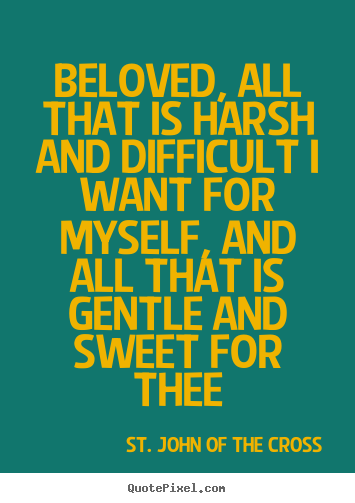 Beloved, all that is harsh and difficult i want for myself,.. St. John Of The Cross best love quotes